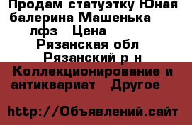 Продам статуэтку“Юная балерина Машенька“1950,лфз › Цена ­ 5 000 - Рязанская обл., Рязанский р-н Коллекционирование и антиквариат » Другое   